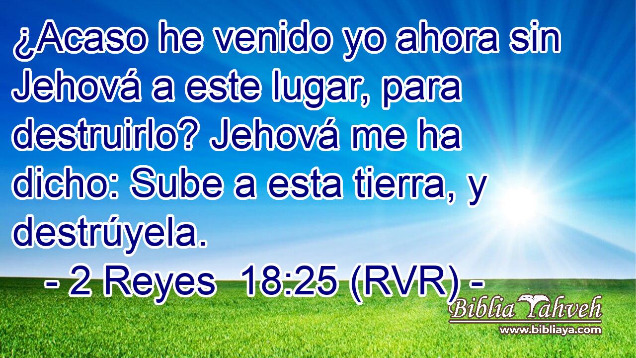 ¿Acaso he venido yo ahora sin Jehová a este lugar, para destruirlo? Jehová me ha dicho: Sube a esta tierra, y destrúyela.