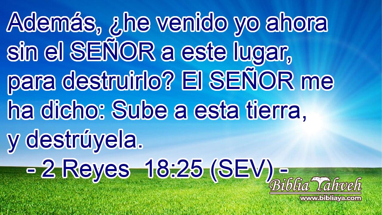 Además, ¿he venido yo ahora sin el SEÑOR a este lugar, para destruirlo? El SEÑOR me ha dicho: Sube a esta tierra, y destrúyela.