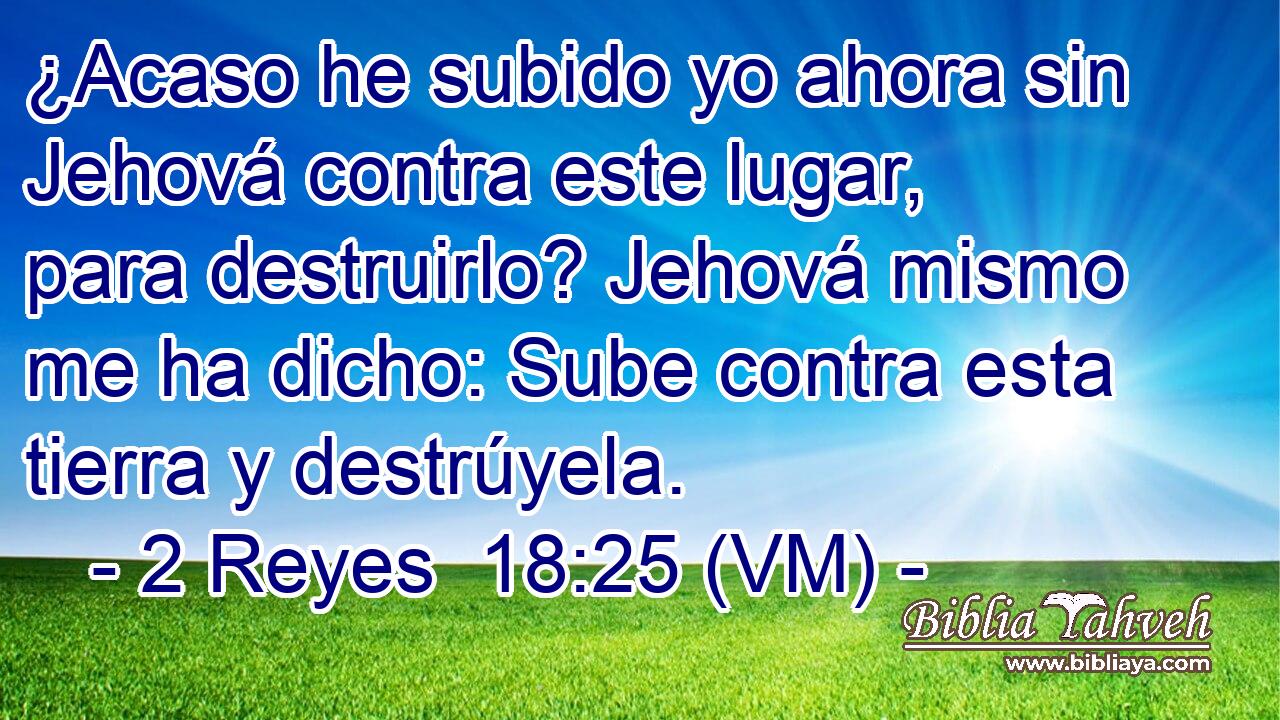  ¿Acaso he subido yo ahora sin Jehová contra este lugar, para destruirlo? Jehová mismo me ha dicho: Sube contra esta tierra y destrúyela. 