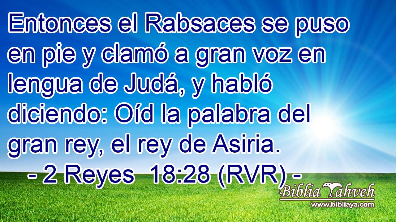 Entonces el Rabsaces se puso en pie y clamó a gran voz en lengua de Judá, y habló diciendo: Oíd la palabra del gran rey, el rey de Asiria.