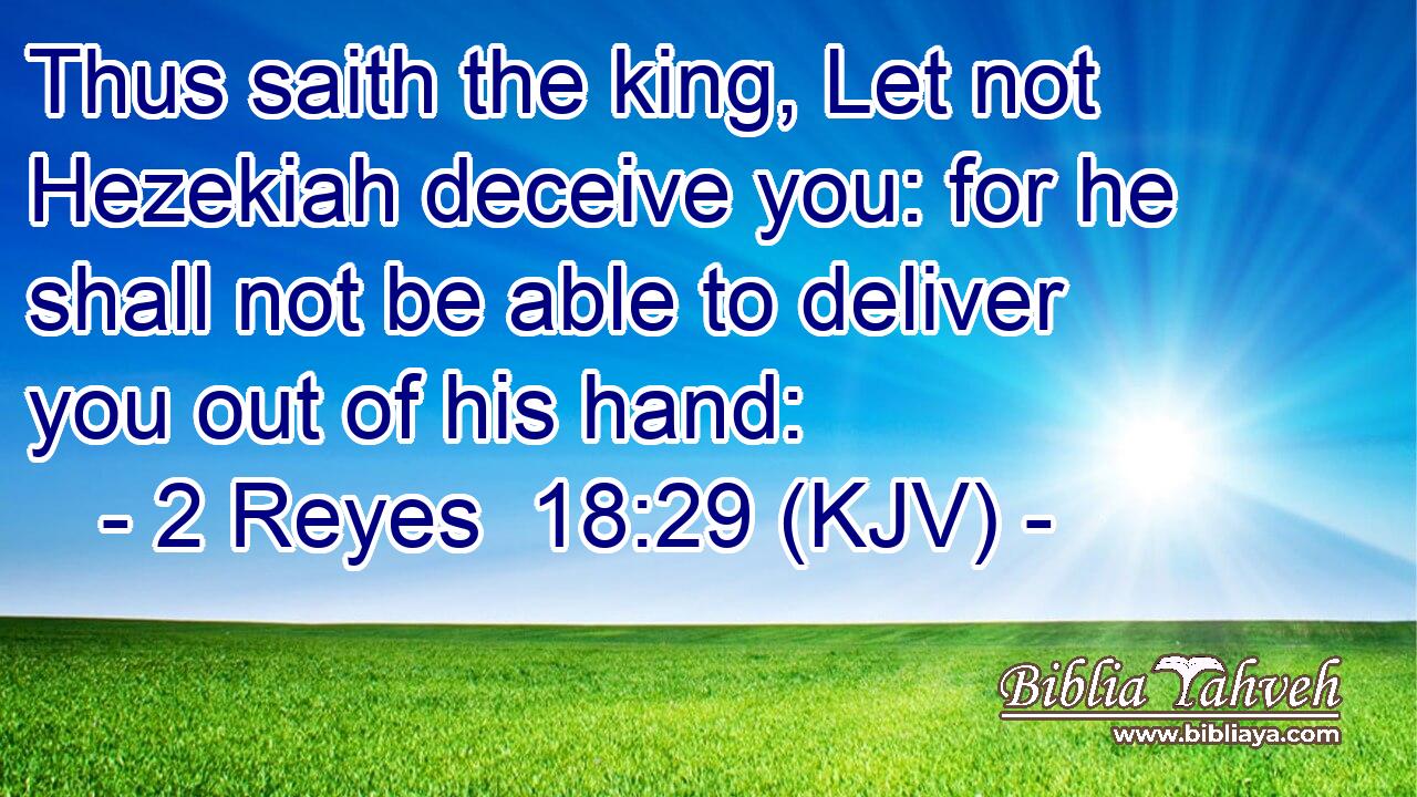 Thus saith the king, Let not Hezekiah deceive you: for he shall not be able to deliver you out of his hand: