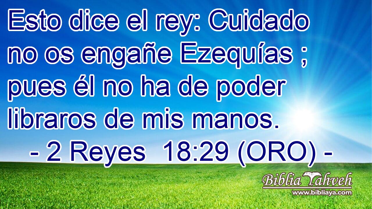  Esto dice el rey: Cuidado no os engañe Ezequías ; pues él no ha de poder libraros de mis manos. 