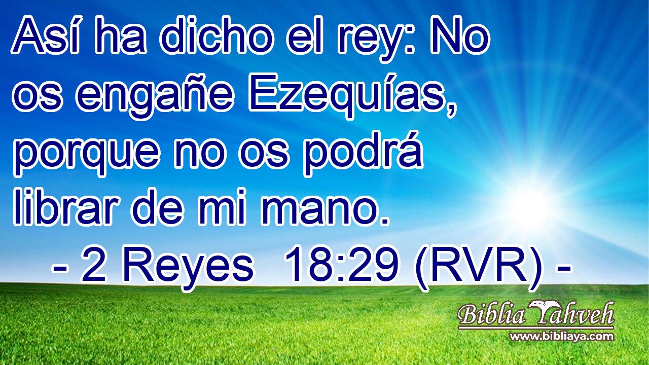 Así ha dicho el rey: No os engañe Ezequías, porque no os podrá librar de mi mano.