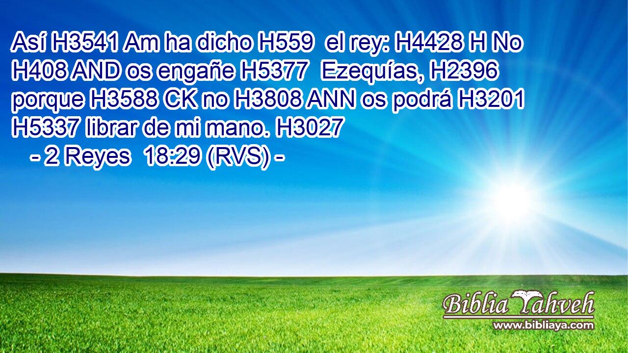 Así H3541 Am ha dicho H559  el rey: H4428 H No H408 AND os engañe H5377  Ezequías, H2396  porque H3588 CK no H3808 ANN os podrá H3201  H5337 librar de mi mano. H3027  