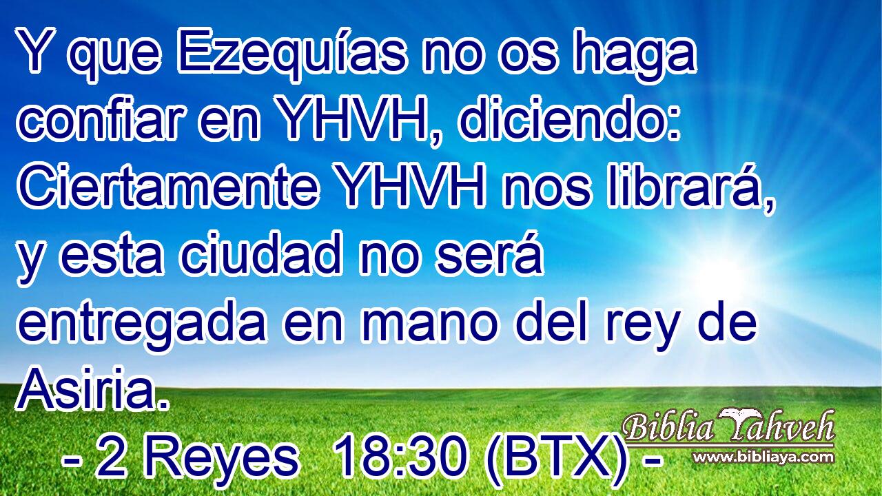 Y que Ezequías no os haga confiar en YHVH, diciendo: Ciertamente YHVH nos librará, y esta ciudad no será entregada en mano del rey de Asiria.