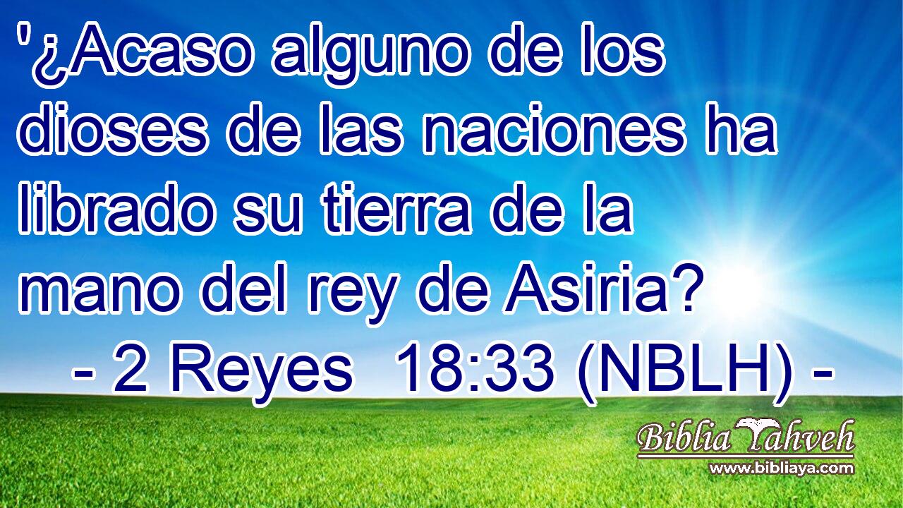  '¿Acaso alguno de los dioses de las naciones ha librado su tierra de la mano del rey de Asiria? 