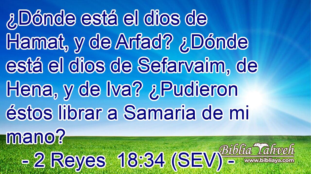 ¿Dónde está el dios de Hamat, y de Arfad? ¿Dónde está el dios de Sefarvaim, de Hena, y de Iva? ¿Pudieron éstos librar a Samaria de mi mano?