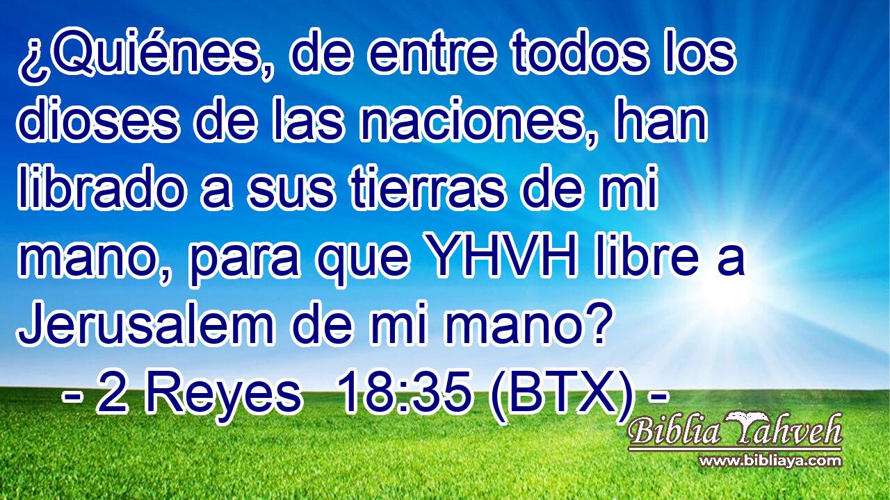 ¿Quiénes, de entre todos los dioses de las naciones, han librado a sus tierras de mi mano, para que YHVH libre a Jerusalem de mi mano?