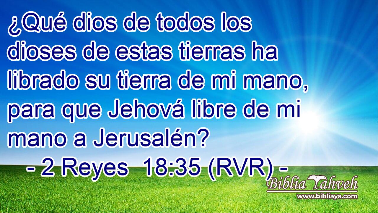 ¿Qué dios de todos los dioses de estas tierras ha librado su tierra de mi mano, para que Jehová libre de mi mano a Jerusalén?