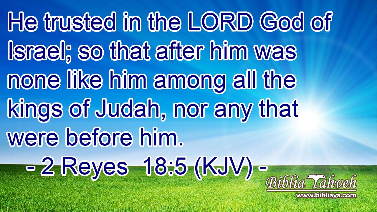 He trusted in the LORD God of Israel; so that after him was none like him among all the kings of Judah, nor any that were before him.