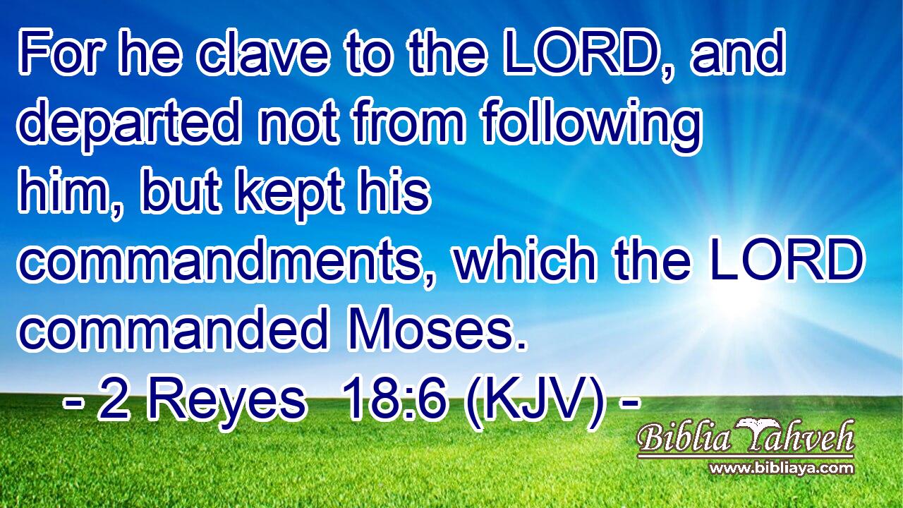 For he clave to the LORD, and departed not from following him, but kept his commandments, which the LORD commanded Moses.