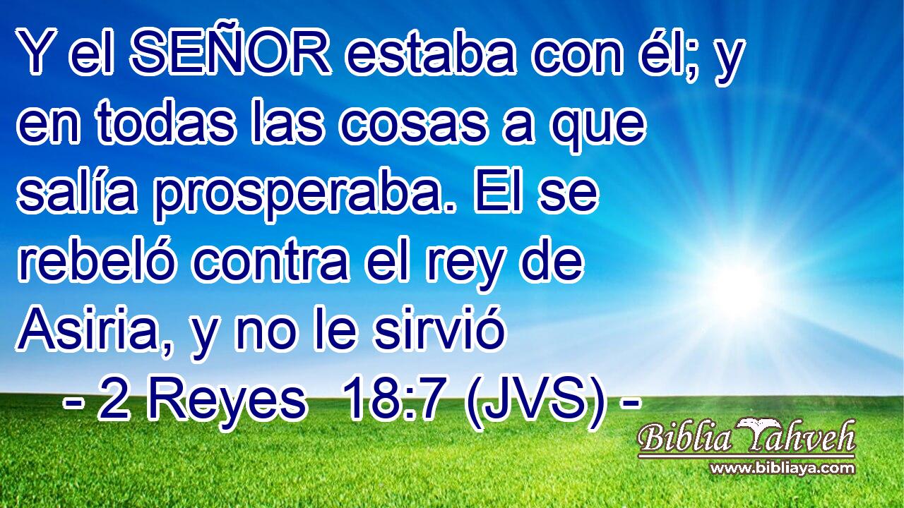 Y el SEÑOR estaba con él; y en todas las cosas a que salía prosperaba. El se rebeló contra el rey de Asiria, y no le sirvió