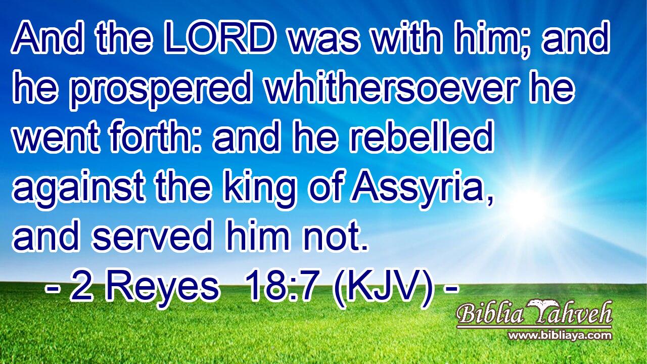 And the LORD was with him; and he prospered whithersoever he went forth: and he rebelled against the king of Assyria, and served him not.