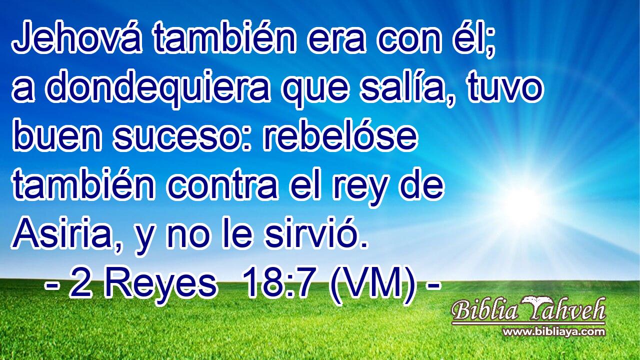  Jehová también era con él; a dondequiera que salía, tuvo buen suceso: rebelóse también contra el rey de Asiria, y no le sirvió. 