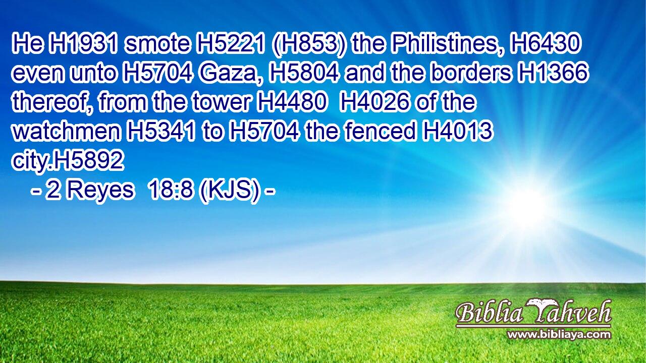 He H1931 smote H5221 (H853) the Philistines, H6430 even unto H5704 Gaza, H5804 and the borders H1366 thereof, from the tower H4480  H4026 of the watchmen H5341 to H5704 the fenced H4013 city.H5892