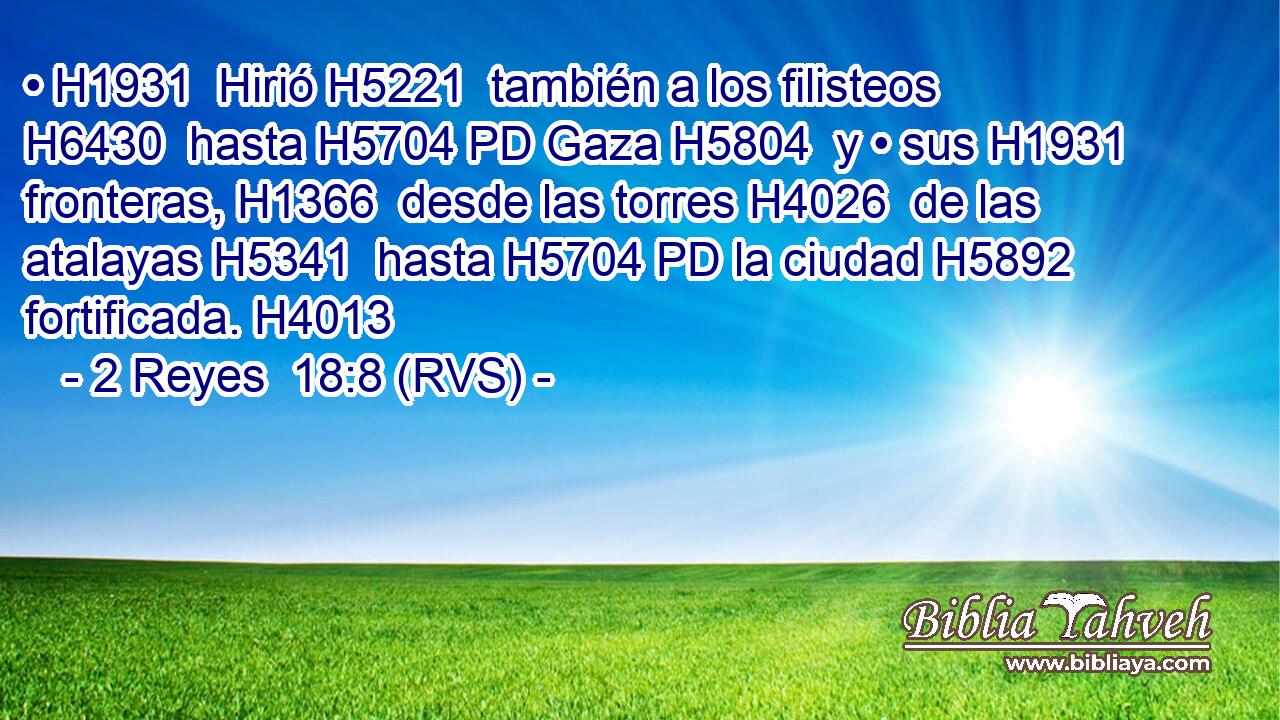 • H1931  Hirió H5221  también a los filisteos H6430  hasta H5704 PD Gaza H5804  y • sus H1931  fronteras, H1366  desde las torres H4026  de las atalayas H5341  hasta H5704 PD la ciudad H5892  fortificada. H4013  