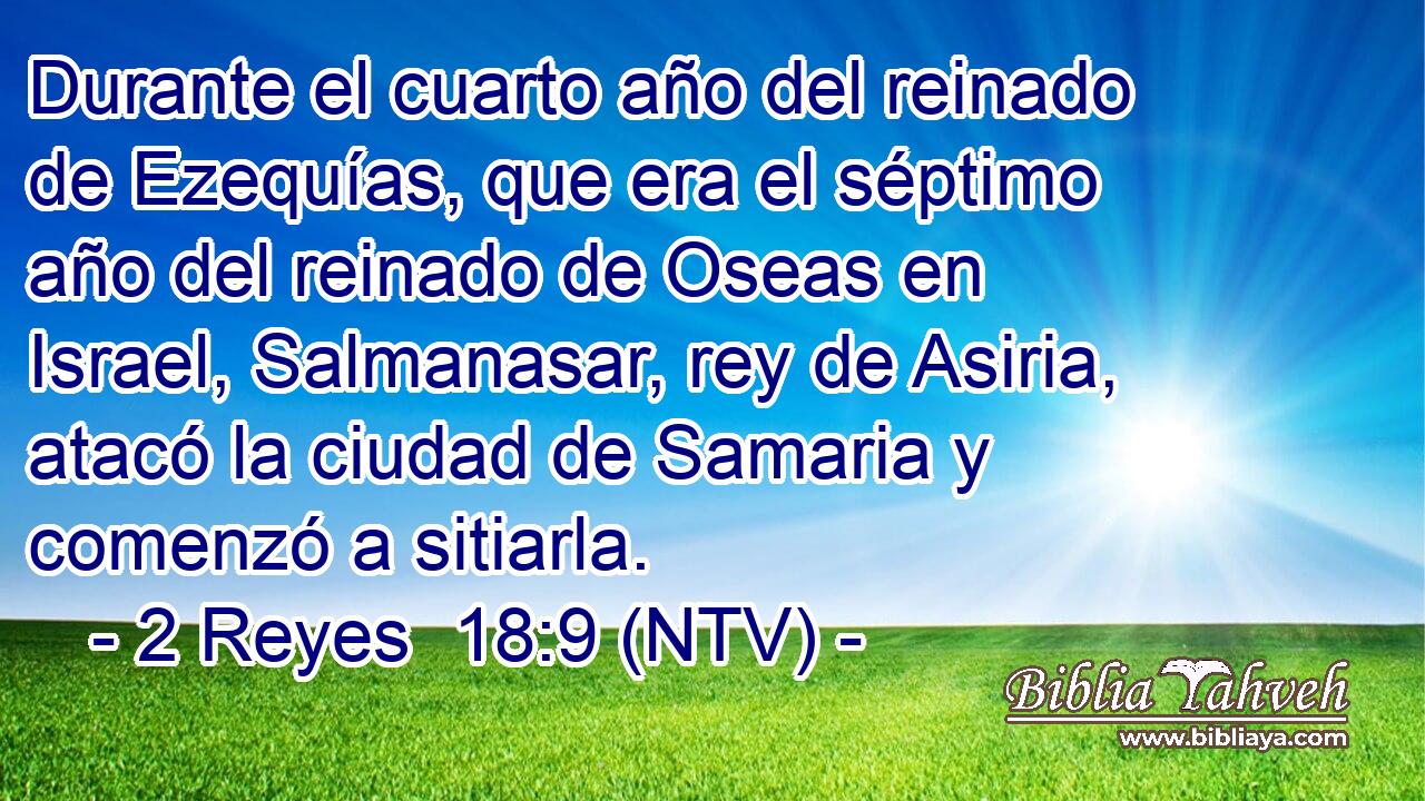 Durante el cuarto año del reinado de Ezequías, que era el séptimo año del reinado de Oseas en Israel, Salmanasar, rey de Asiria, atacó la ciudad de Samaria y comenzó a sitiarla.