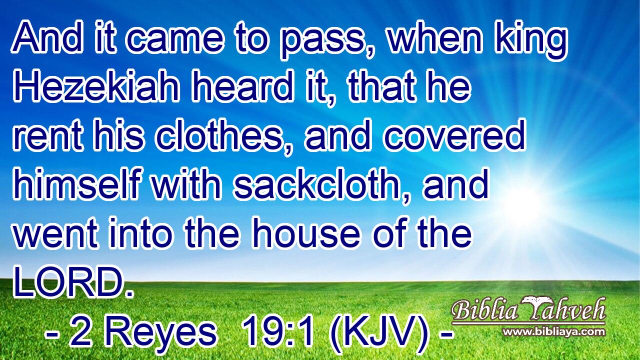 And it came to pass, when king Hezekiah heard it, that he rent his clothes, and covered himself with sackcloth, and went into the house of the LORD.