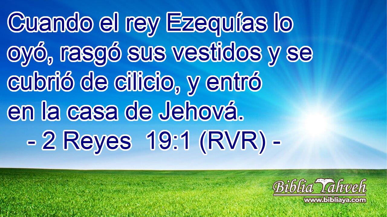 Cuando el rey Ezequías lo oyó, rasgó sus vestidos y se cubrió de cilicio, y entró en la casa de Jehová.