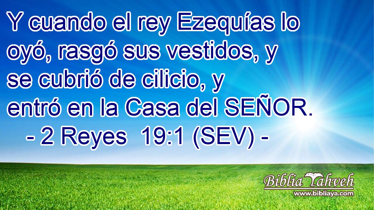 Y cuando el rey Ezequías lo oyó, rasgó sus vestidos, y se cubrió de cilicio, y entró en la Casa del SEÑOR.