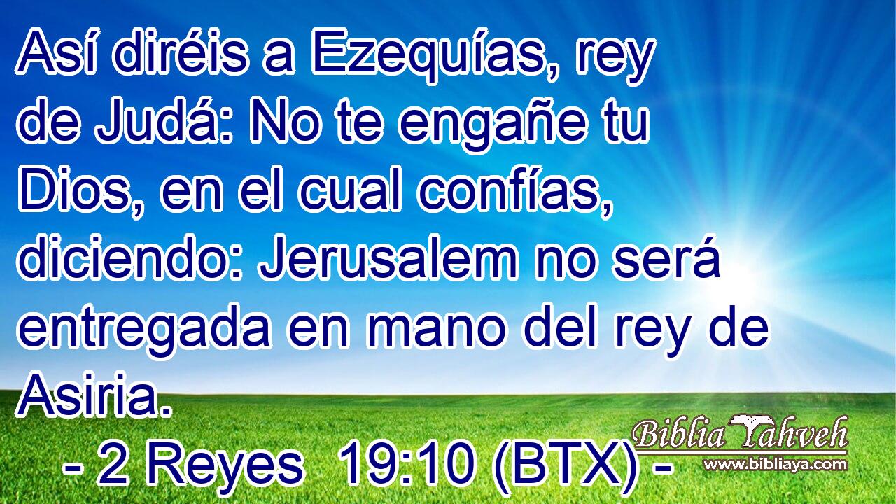 Así diréis a Ezequías, rey de Judá: No te engañe tu Dios, en el cual confías, diciendo: Jerusalem no será entregada en mano del rey de Asiria.