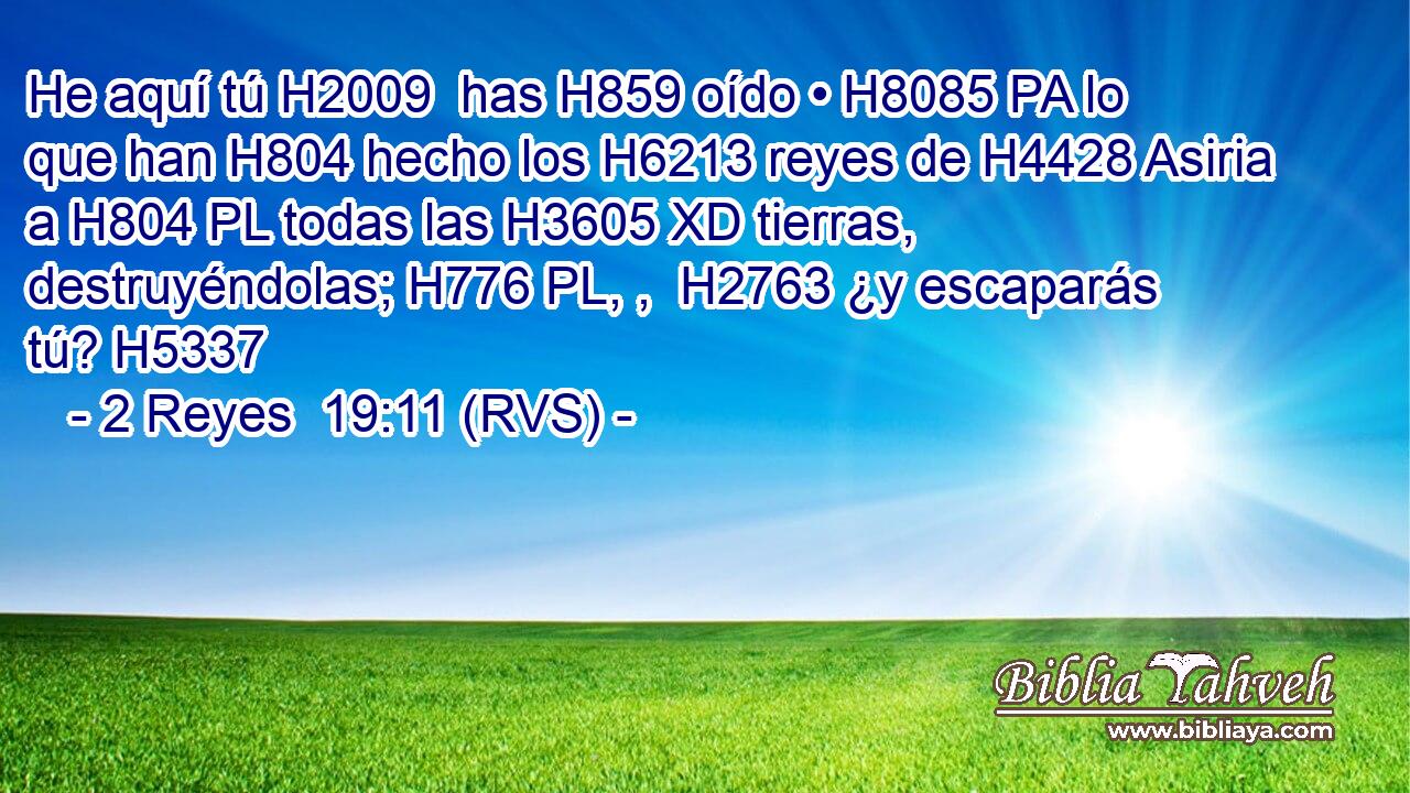 He aquí tú H2009  has H859 oído • H8085 PA lo que han H804 hecho los H6213 reyes de H4428 Asiria a H804 PL todas las H3605 XD tierras, destruyéndolas; H776 PL, ,  H2763 ¿y escaparás tú? H5337  