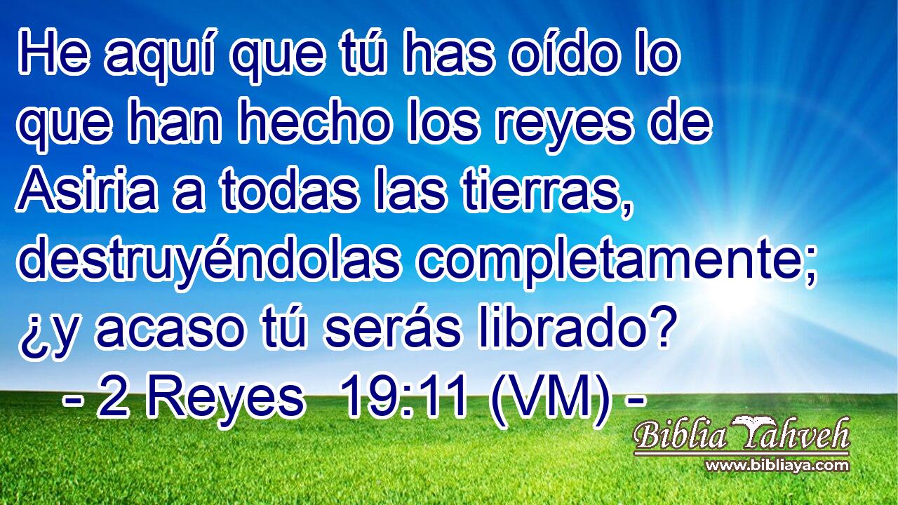  He aquí que tú has oído lo que han hecho los reyes de Asiria a todas las tierras, destruyéndolas completamente; ¿y acaso tú serás librado? 