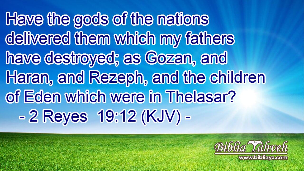 Have the gods of the nations delivered them which my fathers have destroyed; as Gozan, and Haran, and Rezeph, and the children of Eden which were in Thelasar?
