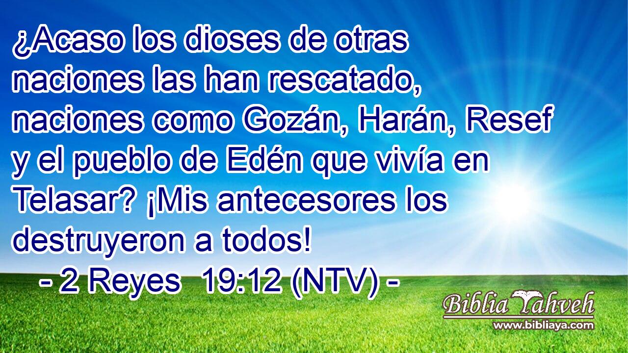 ¿Acaso los dioses de otras naciones las han rescatado, naciones como Gozán, Harán, Resef y el pueblo de Edén que vivía en Telasar? ¡Mis antecesores los destruyeron a todos!