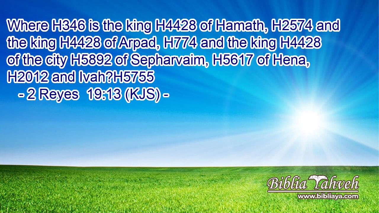 Where H346 is the king H4428 of Hamath, H2574 and the king H4428 of Arpad, H774 and the king H4428 of the city H5892 of Sepharvaim, H5617 of Hena, H2012 and Ivah?H5755