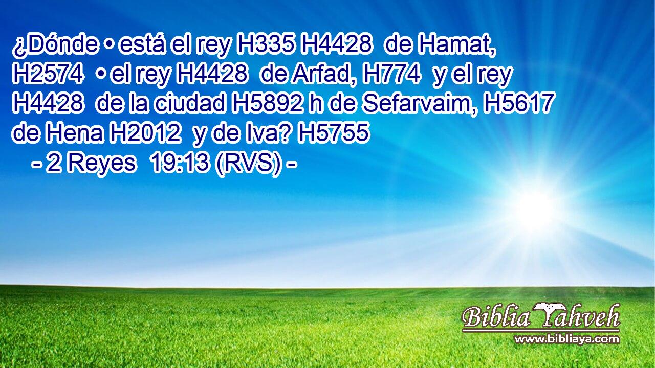 ¿Dónde • está el rey H335 H4428  de Hamat, H2574  • el rey H4428  de Arfad, H774  y el rey H4428  de la ciudad H5892 h de Sefarvaim, H5617  de Hena H2012  y de Iva? H5755  