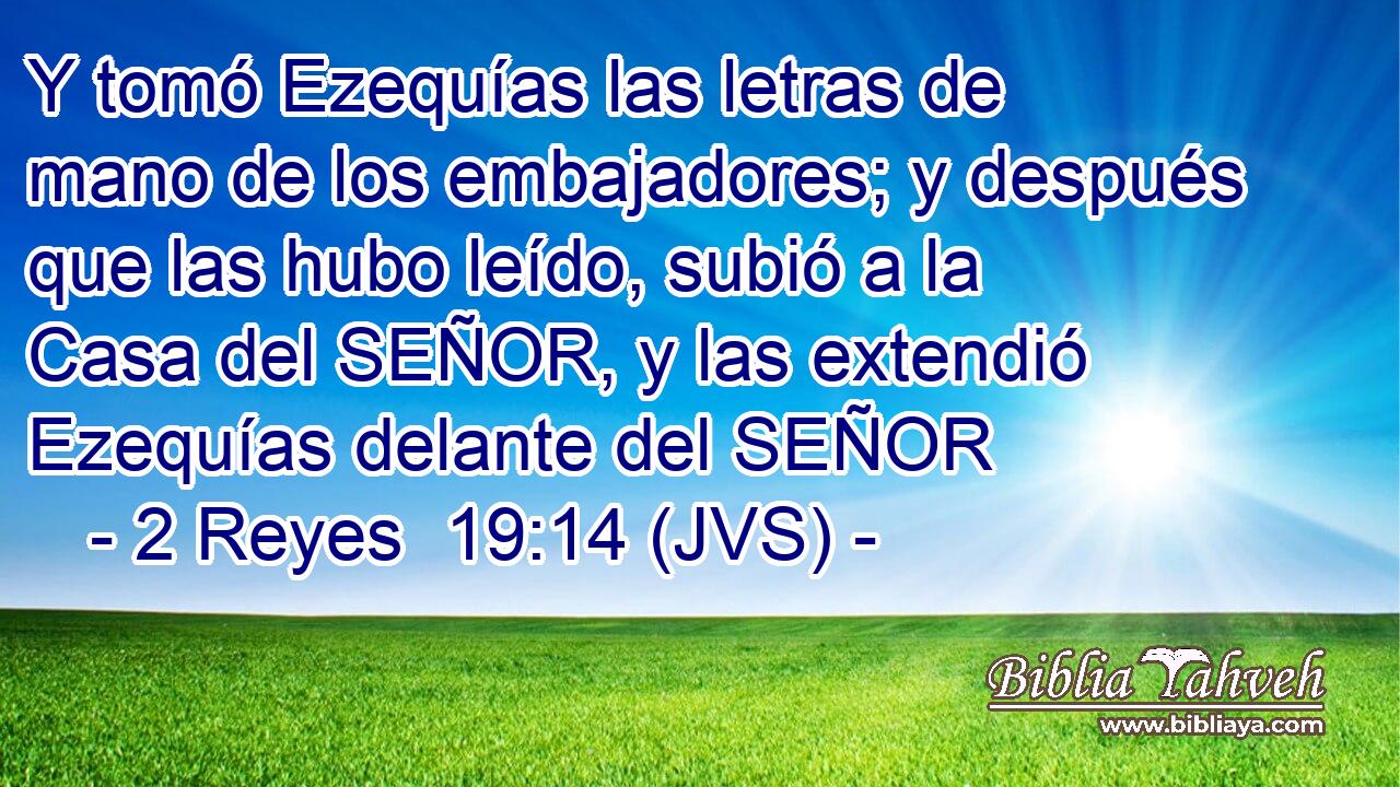 Y tomó Ezequías las letras de mano de los embajadores; y después que las hubo leído, subió a la Casa del SEÑOR, y las extendió Ezequías delante del SEÑOR
