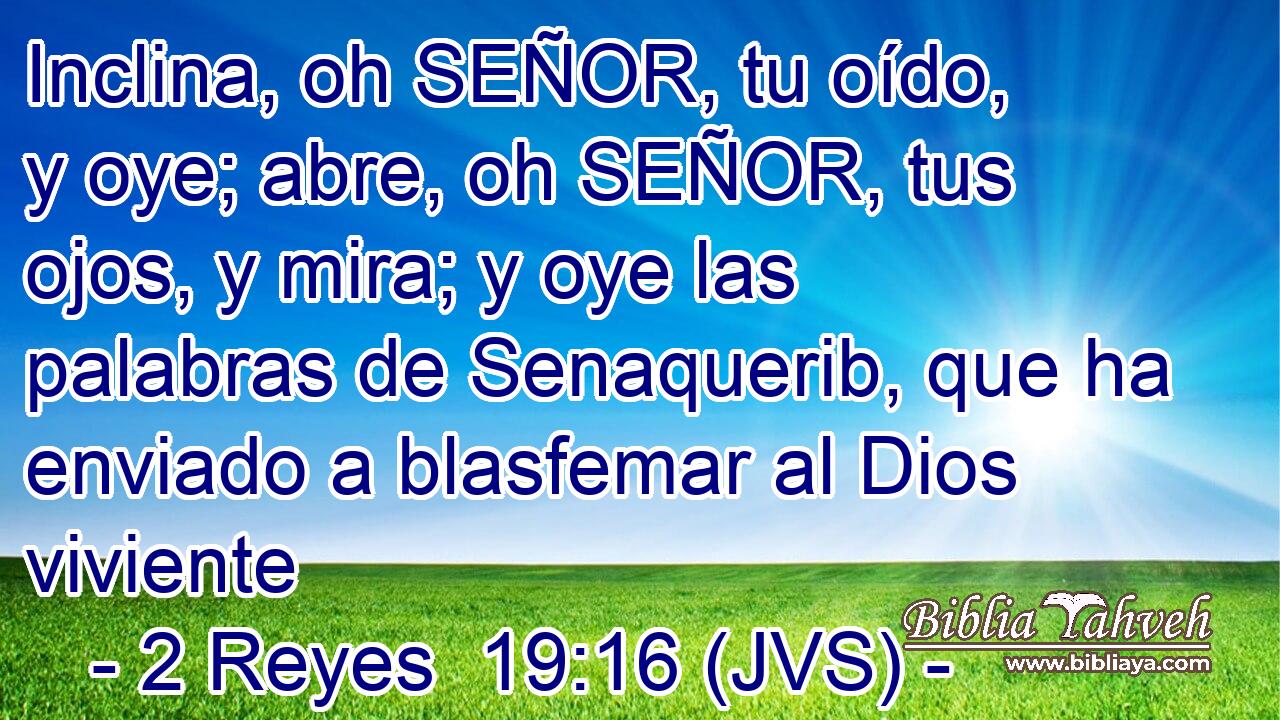 Inclina, oh SEÑOR, tu oído, y oye; abre, oh SEÑOR, tus ojos, y mira; y oye las palabras de Senaquerib, que ha enviado a blasfemar al Dios viviente