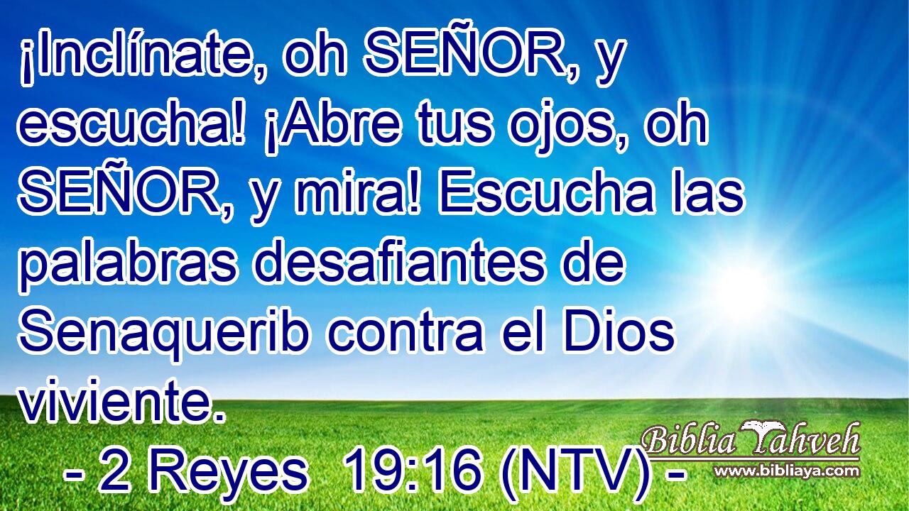 ¡Inclínate, oh SEÑOR, y escucha! ¡Abre tus ojos, oh SEÑOR, y mira! Escucha las palabras desafiantes de Senaquerib contra el Dios viviente.