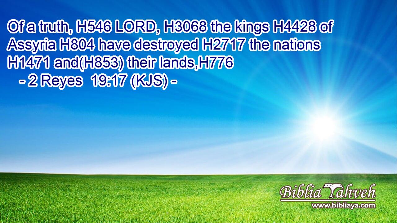 Of a truth, H546 LORD, H3068 the kings H4428 of Assyria H804 have destroyed H2717 the nations H1471 and(H853) their lands,H776