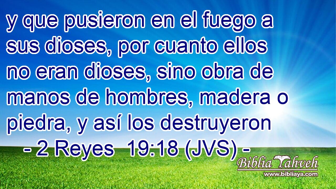 y que pusieron en el fuego a sus dioses, por cuanto ellos no eran dioses, sino obra de manos de hombres, madera o piedra, y así los destruyeron