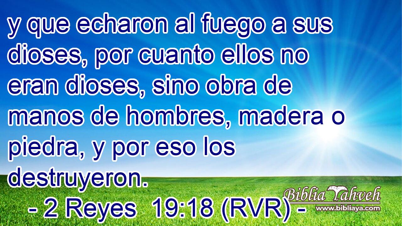 y que echaron al fuego a sus dioses, por cuanto ellos no eran dioses, sino obra de manos de hombres, madera o piedra, y por eso los destruyeron.