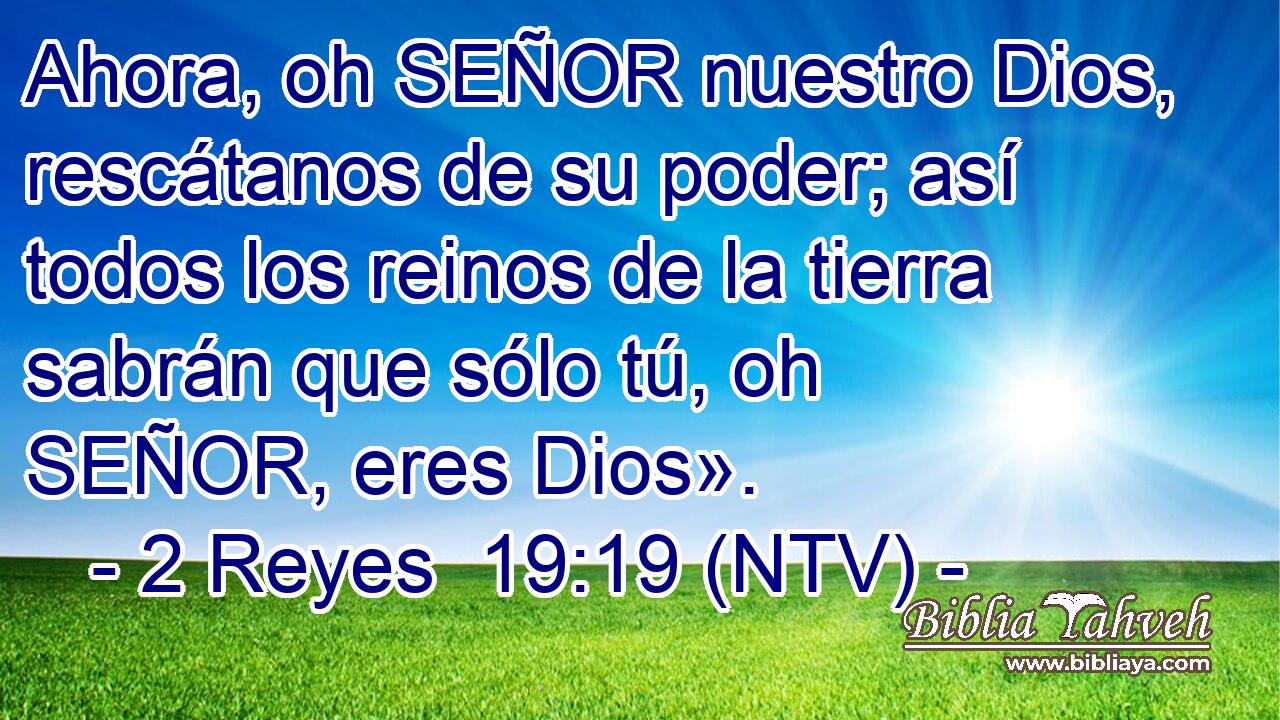 Ahora, oh SEÑOR nuestro Dios, rescátanos de su poder; así todos los reinos de la tierra sabrán que sólo tú, oh SEÑOR, eres Dios».