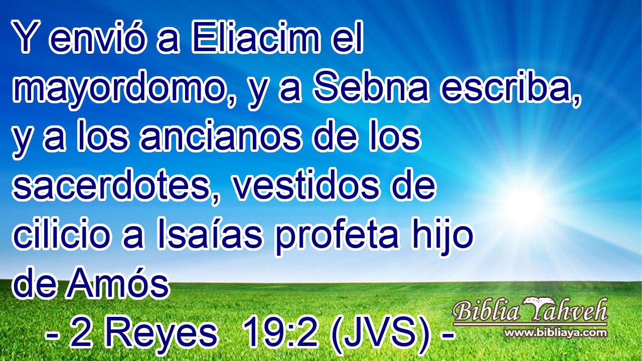 Y envió a Eliacim el mayordomo, y a Sebna escriba, y a los ancianos de los sacerdotes, vestidos de cilicio a Isaías profeta hijo de Amós