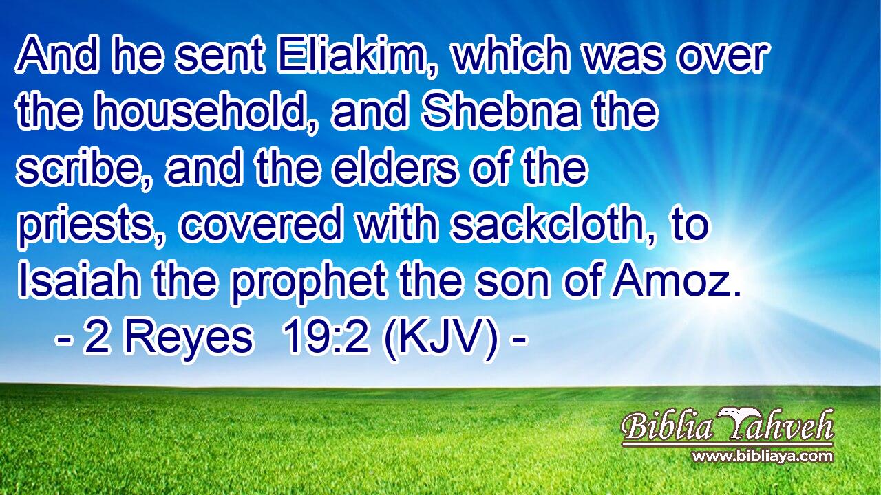 And he sent Eliakim, which was over the household, and Shebna the scribe, and the elders of the priests, covered with sackcloth, to Isaiah the prophet the son of Amoz.