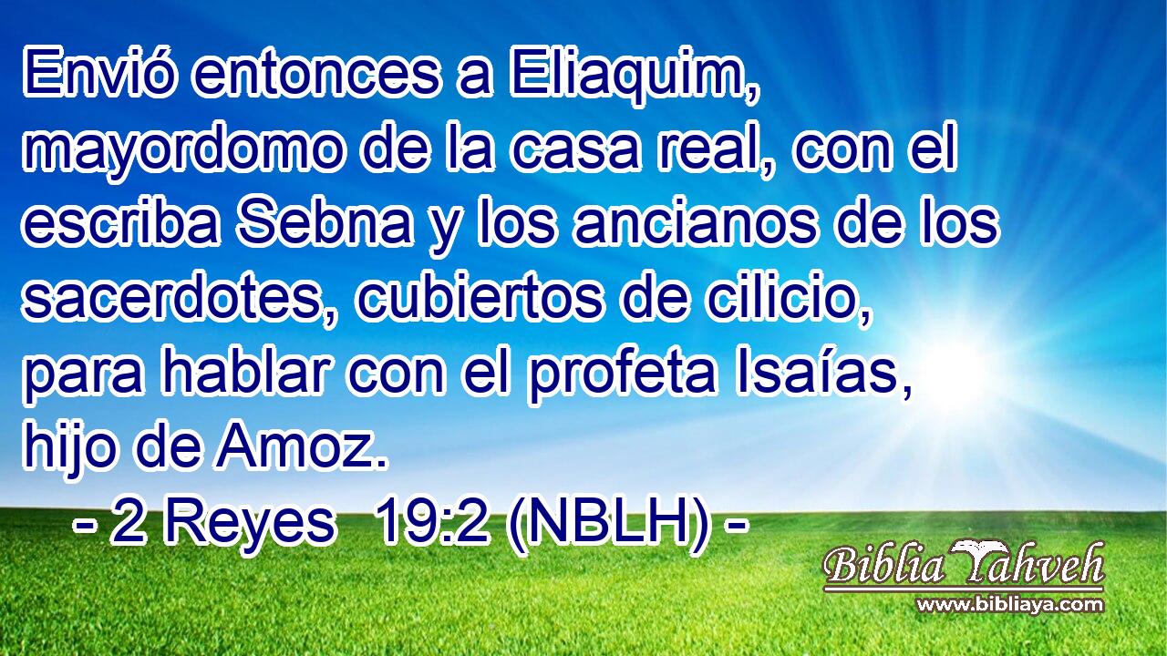  Envió entonces a Eliaquim, mayordomo de la casa real, con el escriba Sebna y los ancianos de los sacerdotes, cubiertos de cilicio, para hablar con el profeta Isaías, hijo de Amoz. 