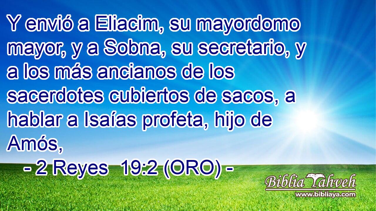  Y envió a Eliacim, su mayordomo mayor, y a Sobna, su secretario, y a los más ancianos de los sacerdotes cubiertos de sacos, a hablar a Isaías profeta, hijo de Amós, 