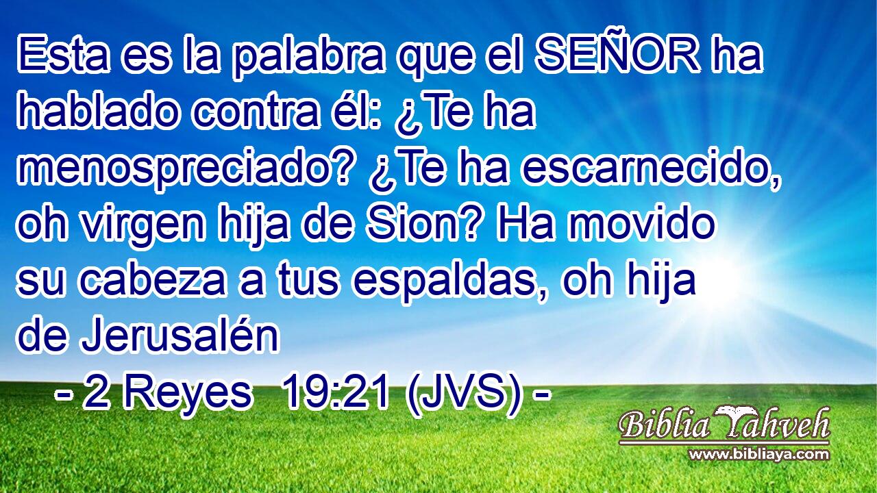 Esta es la palabra que el SEÑOR ha hablado contra él: ¿Te ha menospreciado? ¿Te ha escarnecido, oh virgen hija de Sion? Ha movido su cabeza a tus espaldas, oh hija de Jerusalén