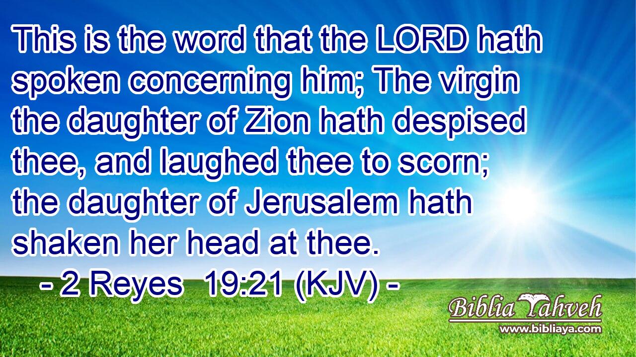 This is the word that the LORD hath spoken concerning him; The virgin the daughter of Zion hath despised thee, and laughed thee to scorn; the daughter of Jerusalem hath shaken her head at thee.