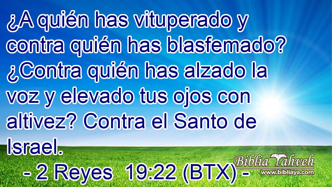 ¿A quién has vituperado y contra quién has blasfemado? ¿Contra quién has alzado la voz y elevado tus ojos con altivez? Contra el Santo de Israel.