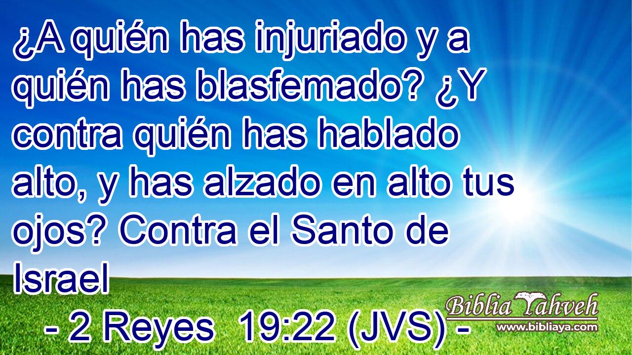 ¿A quién has injuriado y a quién has blasfemado? ¿Y contra quién has hablado alto, y has alzado en alto tus ojos? Contra el Santo de Israel