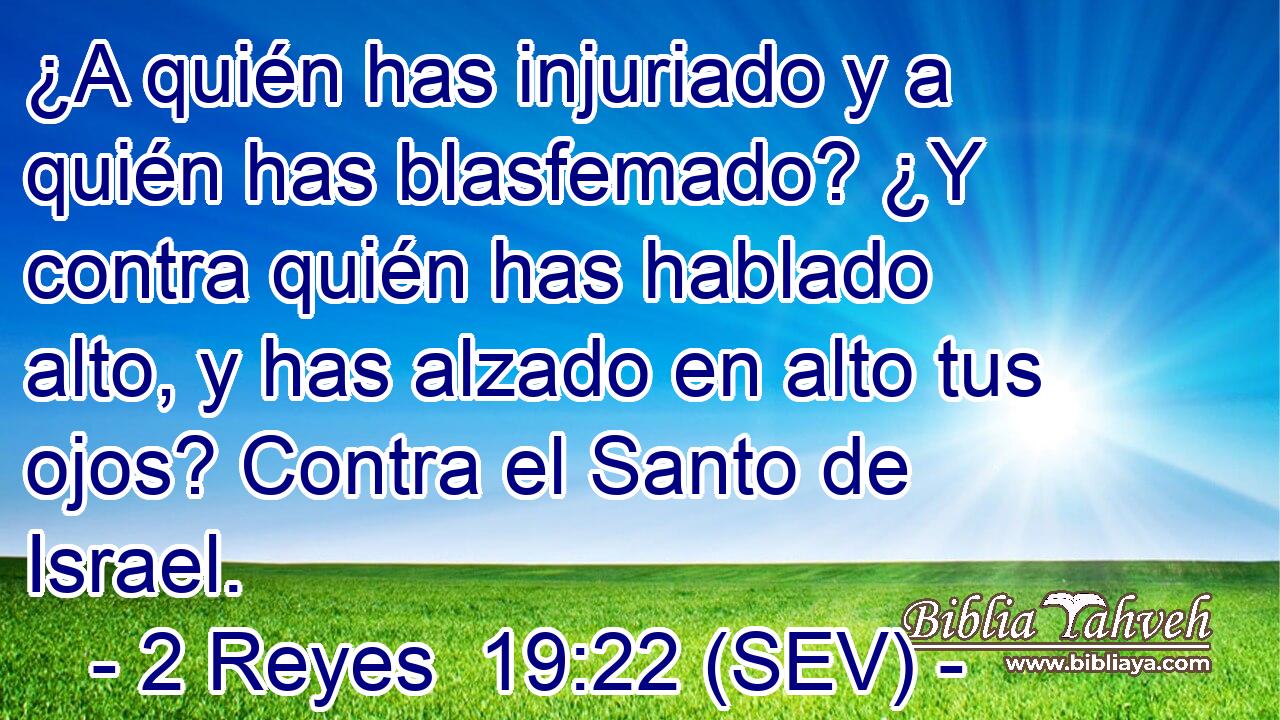 ¿A quién has injuriado y a quién has blasfemado? ¿Y contra quién has hablado alto, y has alzado en alto tus ojos? Contra el Santo de Israel.