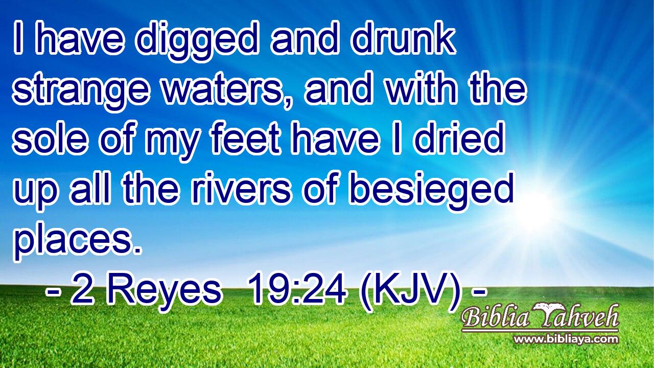I have digged and drunk strange waters, and with the sole of my feet have I dried up all the rivers of besieged places.