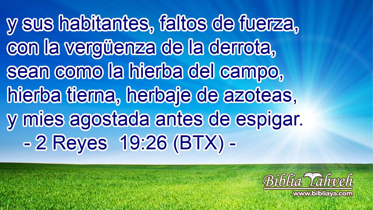 y sus habitantes, faltos de fuerza, con la vergüenza de la derrota, sean como la hierba del campo, hierba tierna, herbaje de azoteas, y mies agostada antes de espigar.