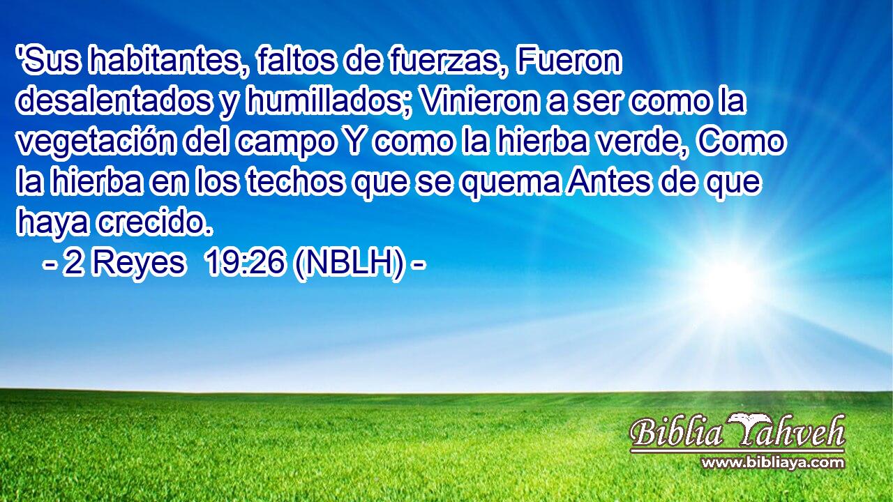  'Sus habitantes, faltos de fuerzas, Fueron desalentados y humillados; Vinieron a ser como la vegetación del campo Y como la hierba verde, Como la hierba en los techos que se quema Antes de que haya crecido. 